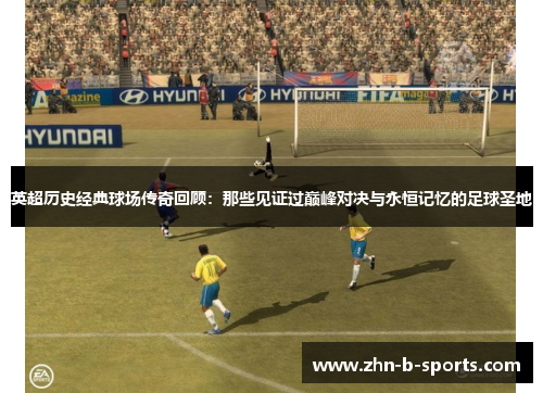 英超历史经典球场传奇回顾：那些见证过巅峰对决与永恒记忆的足球圣地