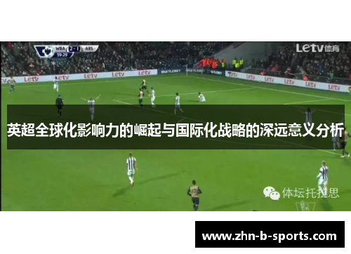 英超全球化影响力的崛起与国际化战略的深远意义分析 英超全球化影响力的崛起与国际化战略的深远意义分析