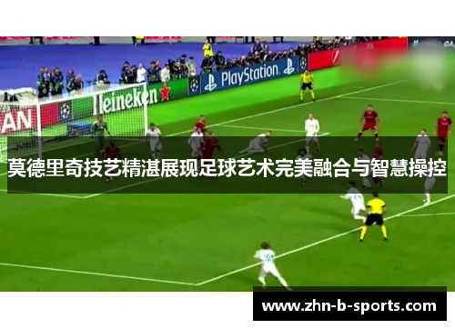 莫德里奇技艺精湛展现足球艺术完美融合与智慧操控