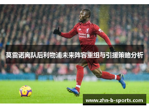 莫雷诺离队后利物浦未来阵容重组与引援策略分析 莫雷诺离队后利物浦未来阵容重组与引援策略分析