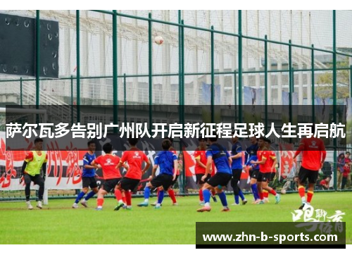 萨尔瓦多告别广州队开启新征程足球人生再启航 萨尔瓦多告别广州队开启新征程足球人生再启航
