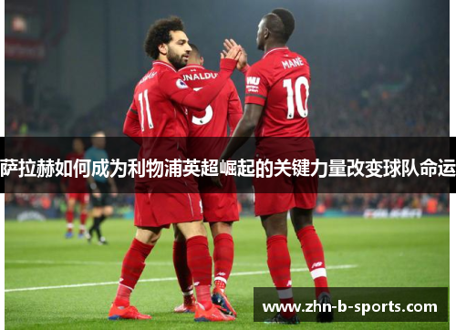 萨拉赫如何成为利物浦英超崛起的关键力量改变球队命运