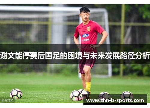 谢文能停赛后国足的困境与未来发展路径分析