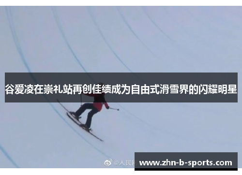 谷爱凌在崇礼站再创佳绩成为自由式滑雪界的闪耀明星 谷爱凌在崇礼站再创佳绩成为自由式滑雪界的闪耀明星