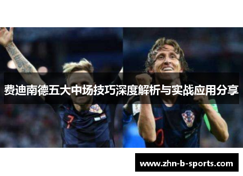 费迪南德五大中场技巧深度解析与实战应用分享 费迪南德五大中场技巧深度解析与实战应用分享