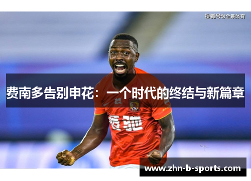 费南多告别申花:一个时代的终结与新篇章 费南多告别申花:一个时代的终结与新篇章
