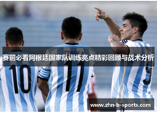 赛前必看阿根廷国家队训练亮点精彩回顾与战术分析 赛前必看阿根廷国家队训练亮点精彩回顾与战术分析