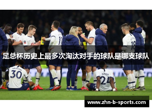 足总杯历史上最多次淘汰对手的球队是哪支球队 足总杯历史上最多次淘汰对手的球队是哪支球队