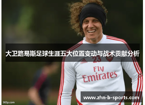 大卫路易斯足球生涯五大位置变动与战术贡献分析