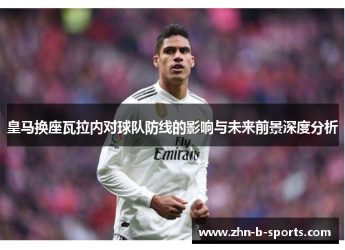 皇马换座瓦拉内对球队防线的影响与未来前景深度分析 皇马换座瓦拉内对球队防线的影响与未来前景深度分析