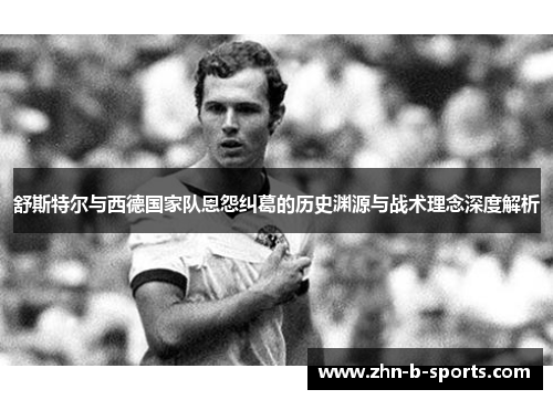 舒斯特尔与西德国家队恩怨纠葛的历史渊源与战术理念深度解析