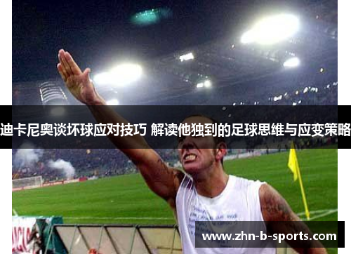迪卡尼奥谈坏球应对技巧 解读他独到的足球思维与应变策略 迪卡尼奥谈坏球应对技巧 解读他独到的足球思维与应变策略