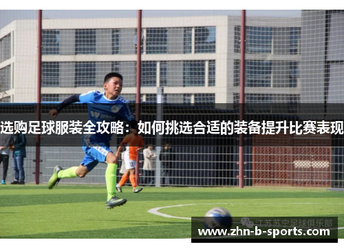 选购足球服装全攻略:如何挑选合适的装备提升比赛表现 选购足球服装全攻略:如何挑选合适的装备提升比赛表现