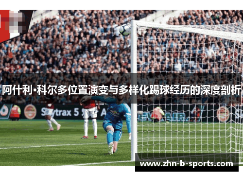 阿什利·科尔多位置演变与多样化踢球经历的深度剖析 阿什利·科尔多位置演变与多样化踢球经历的深度剖析