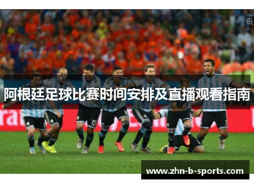 阿根廷足球比赛时间安排及直播观看指南 阿根廷足球比赛时间安排及直播观看指南