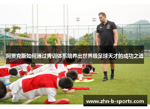 阿贾克斯如何通过青训体系培养出世界级足球天才的成功之道 阿贾克斯如何通过青训体系培养出世界级足球天才的成功之道