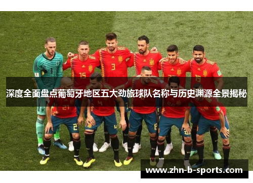 深度全面盘点葡萄牙地区五大劲旅球队名称与历史渊源全景揭秘 深度全面盘点葡萄牙地区五大劲旅球队名称与历史渊源全景揭秘