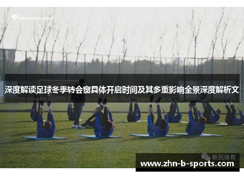 深度解读足球冬季转会窗具体开启时间及其多重影响全景深度解析文 深度解读足球冬季转会窗具体开启时间及其多重影响全景深度解析文