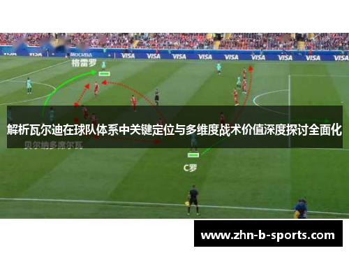 解析瓦尔迪在球队体系中关键定位与多维度战术价值深度探讨全面化