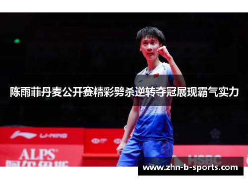 陈雨菲丹麦公开赛精彩劈杀逆转夺冠展现霸气实力