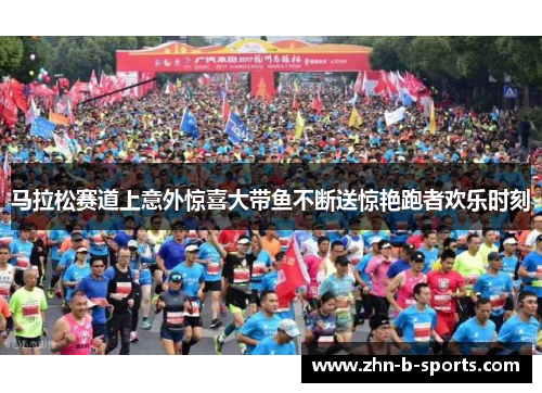 马拉松赛道上意外惊喜大带鱼不断送惊艳跑者欢乐时刻