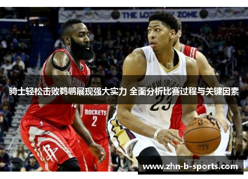 骑士轻松击败鹈鹕展现强大实力 全面分析比赛过程与关键因素