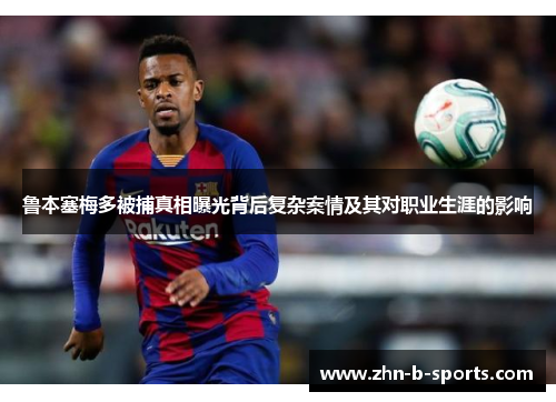 鲁本塞梅多被捕真相曝光背后复杂案情及其对职业生涯的影响