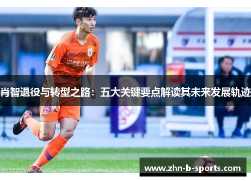 肖智退役与转型之路：五大关键要点解读其未来发展轨迹