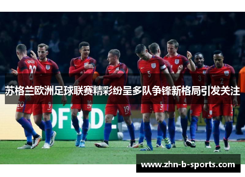 苏格兰欧洲足球联赛精彩纷呈多队争锋新格局引发关注