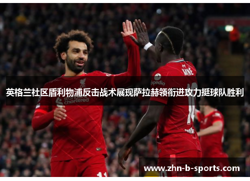 英格兰社区盾利物浦反击战术展现萨拉赫领衔进攻力挺球队胜利