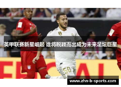 英甲联赛新星崛起 谁将脱颖而出成为未来足坛巨星