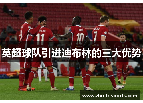 英超球队引进迪布林的三大优势