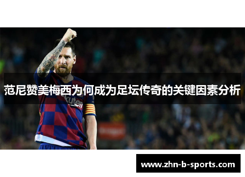 范尼赞美梅西为何成为足坛传奇的关键因素分析