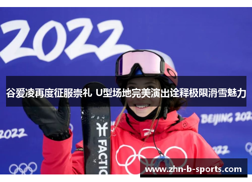 谷爱凌再度征服崇礼 U型场地完美演出诠释极限滑雪魅力