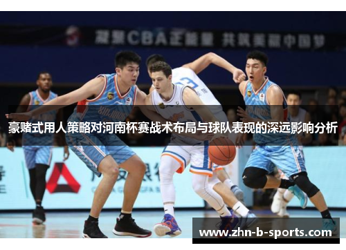 豪赌式用人策略对河南杯赛战术布局与球队表现的深远影响分析