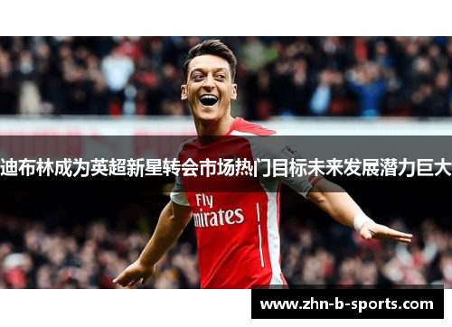 迪布林成为英超新星转会市场热门目标未来发展潜力巨大 迪布林成为英超新星转会市场热门目标未来发展潜力巨大