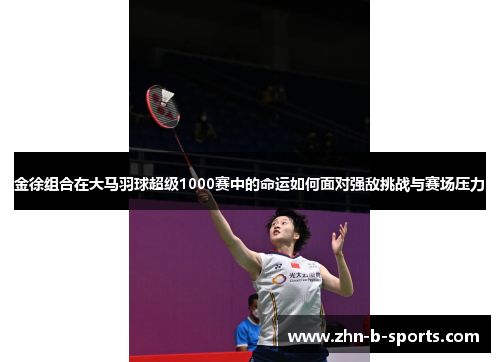 金徐组合在大马羽球超级1000赛中的命运如何面对强敌挑战与赛场压力 金徐组合在大马羽球超级1000赛中的命运如何面对强敌挑战与赛场压力