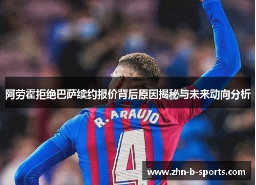 阿劳霍拒绝巴萨续约报价背后原因揭秘与未来动向分析