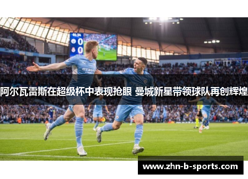 阿尔瓦雷斯在超级杯中表现抢眼 曼城新星带领球队再创辉煌 阿尔瓦雷斯在超级杯中表现抢眼 曼城新星带领球队再创辉煌