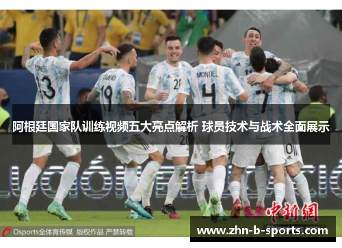 阿根廷国家队训练视频五大亮点解析 球员技术与战术全面展示 阿根廷国家队训练视频五大亮点解析 球员技术与战术全面展示