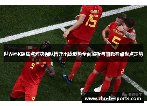 世界杯K组焦点对决强队博弈出线形势全面解析与前瞻看点盘点走势 世界杯K组焦点对决强队博弈出线形势全面解析与前瞻看点盘点走势