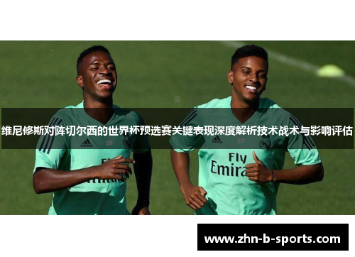维尼修斯对阵切尔西的世界杯预选赛关键表现深度解析技术战术与影响评估 维尼修斯对阵切尔西的世界杯预选赛关键表现深度解析技术战术与影响评估