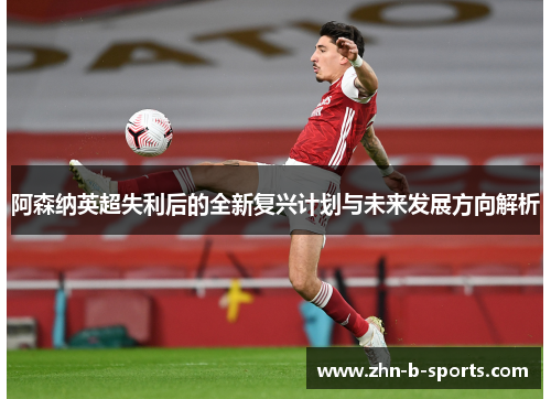 阿森纳英超失利后的全新复兴计划与未来发展方向解析