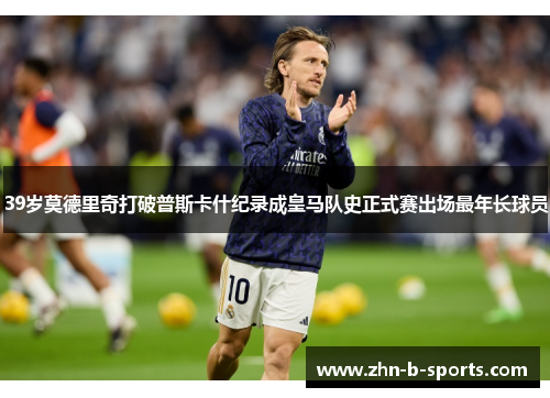 39岁莫德里奇打破普斯卡什纪录成皇马队史正式赛出场最年长球员
