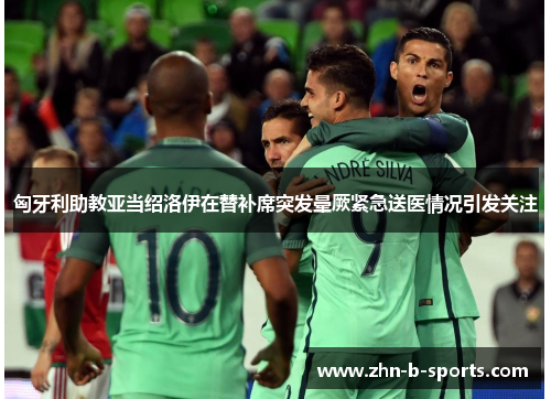 匈牙利助教亚当绍洛伊在替补席突发晕厥紧急送医情况引发关注 匈牙利助教亚当绍洛伊在替补席突发晕厥紧急送医情况引发关注