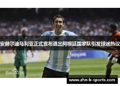 安赫尔迪马利亚正式宣布退出阿根廷国家队引发球迷热议 安赫尔迪马利亚正式宣布退出阿根廷国家队引发球迷热议