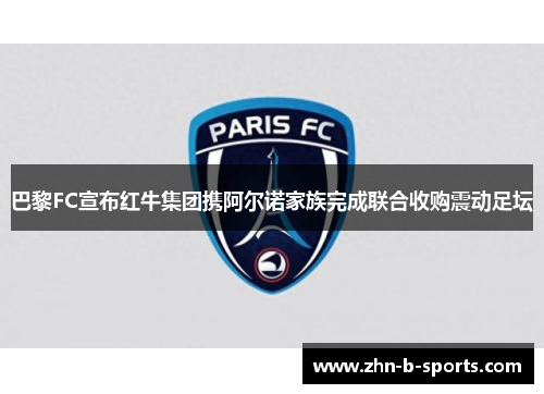 巴黎FC宣布红牛集团携阿尔诺家族完成联合收购震动足坛 巴黎FC宣布红牛集团携阿尔诺家族完成联合收购震动足坛
