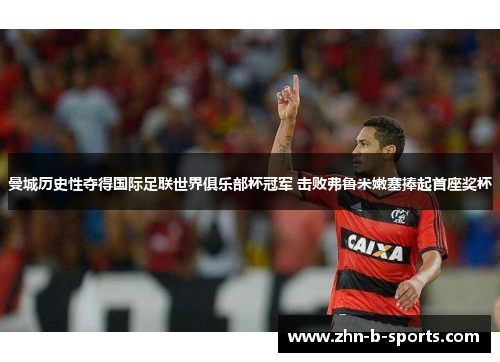 曼城历史性夺得国际足联世界俱乐部杯冠军 击败弗鲁米嫩塞捧起首座奖杯 曼城历史性夺得国际足联世界俱乐部杯冠军 击败弗鲁米嫩塞捧起首座奖杯