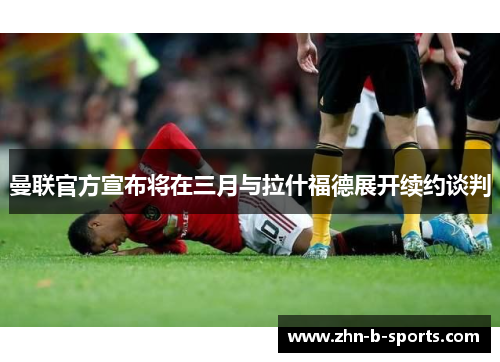 曼联官方宣布将在三月与拉什福德展开续约谈判 曼联官方宣布将在三月与拉什福德展开续约谈判