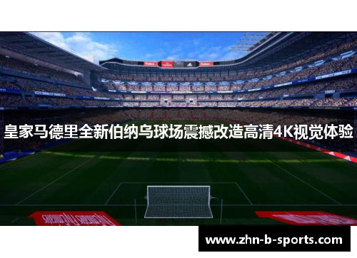 皇家马德里全新伯纳乌球场震撼改造高清4K视觉体验 皇家马德里全新伯纳乌球场震撼改造高清4K视觉体验